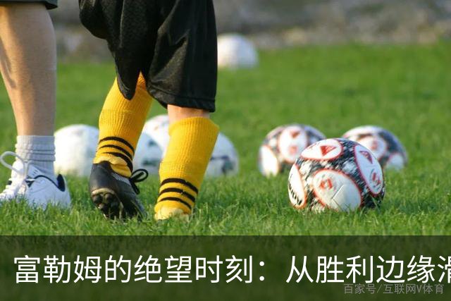 富勒姆的绝望时刻：从胜利边缘滑入深渊